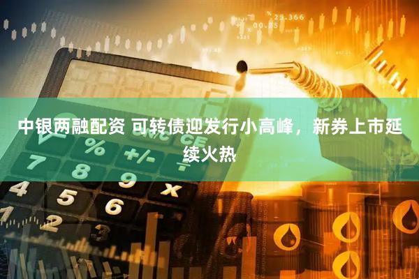 中银两融配资 可转债迎发行小高峰，新券上市延续火热