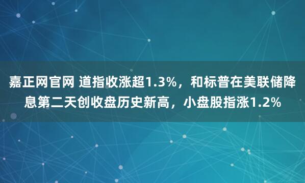 嘉正网官网 道指收涨超1.3%，和标普在美联储降息第二天创收盘历史新高，小盘股指涨1.2%