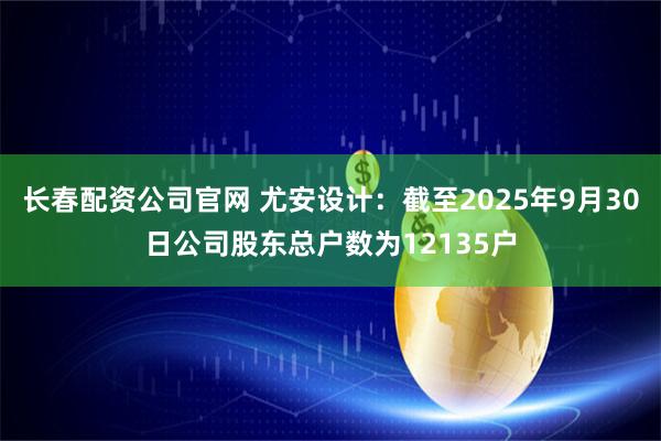 长春配资公司官网 尤安设计：截至2025年9月30日公司股东总户数为12135户