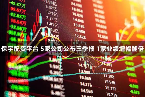保宇配资平台 5家公司公布三季报 1家业绩增幅翻倍