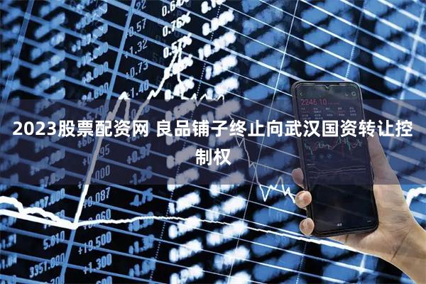 2023股票配资网 良品铺子终止向武汉国资转让控制权