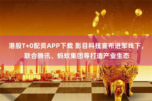 港股T+0配资APP下载 影目科技宣布进军线下， 联合腾讯、蚂蚁集团等打造产业生态