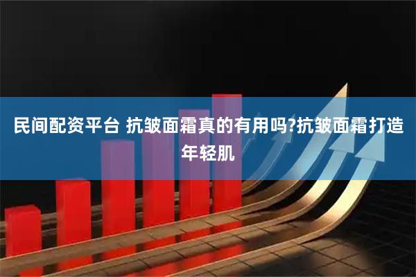 民间配资平台 抗皱面霜真的有用吗?抗皱面霜打造年轻肌