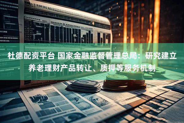 杜德配资平台 国家金融监督管理总局：研究建立养老理财产品转让、质押等服务机制