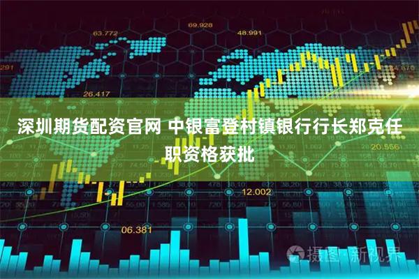 深圳期货配资官网 中银富登村镇银行行长郑克任职资格获批