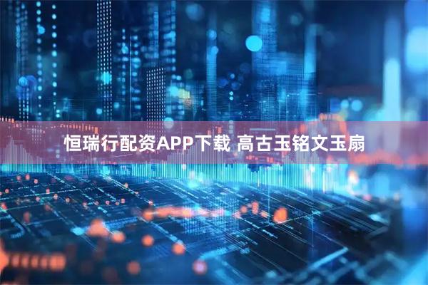 恒瑞行配资APP下载 高古玉铭文玉扇