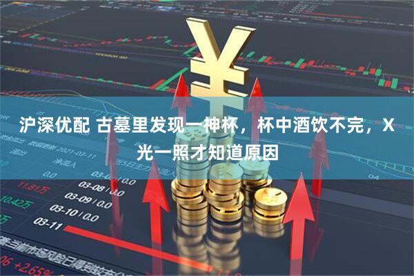 沪深优配 古墓里发现一神杯，杯中酒饮不完，X光一照才知道原因