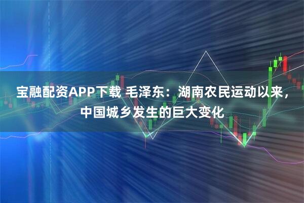 宝融配资APP下载 毛泽东：湖南农民运动以来，中国城乡发生的巨大变化