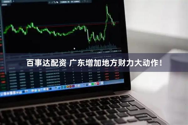 百事达配资 广东增加地方财力大动作！