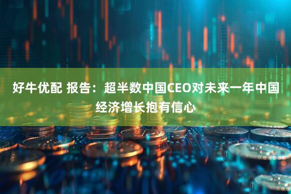 好牛优配 报告：超半数中国CEO对未来一年中国经济增长抱有信心