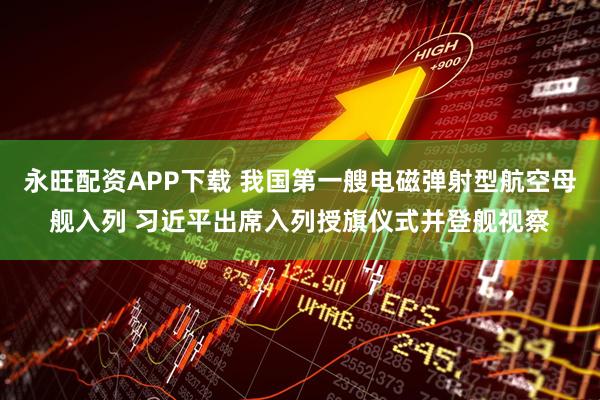 永旺配资APP下载 我国第一艘电磁弹射型航空母舰入列 习近平出席入列授旗仪式并登舰视察