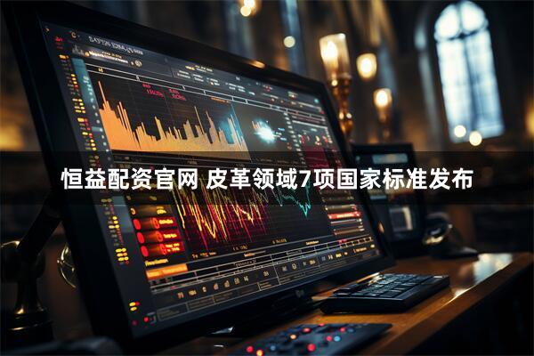 恒益配资官网 皮革领域7项国家标准发布
