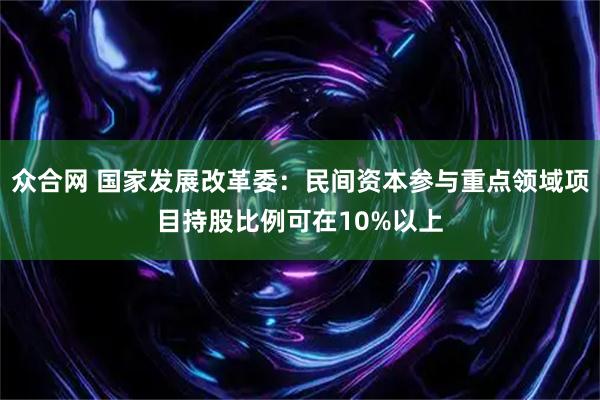 众合网 国家发展改革委：民间资本参与重点领域项目持股比例可在10%以上