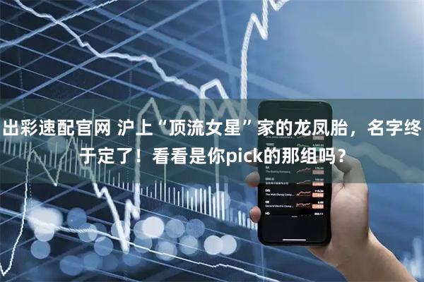 出彩速配官网 沪上“顶流女星”家的龙凤胎，名字终于定了！看看是你pick的那组吗？