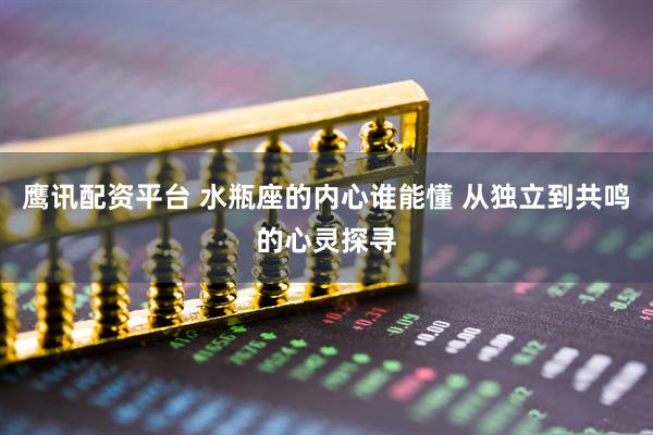 鹰讯配资平台 水瓶座的内心谁能懂 从独立到共鸣的心灵探寻