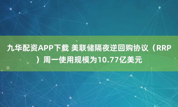 九华配资APP下载 美联储隔夜逆回购协议（RRP）周一使用规模为10.77亿美元