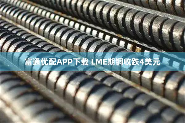 富通优配APP下载 LME期铜收跌4美元