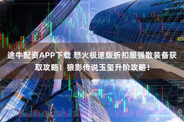 途牛配资APP下载 怒火极速版折扣服强散装备获取攻略！狼影传说玉玺升阶攻略！
