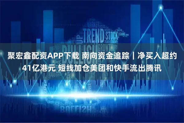 聚宏鑫配资APP下载 南向资金追踪｜净买入超约41亿港元 短线加仓美团和快手流出腾讯