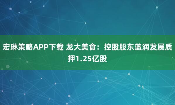 宏琳策略APP下载 龙大美食：控股股东蓝润发展质押1.25亿股