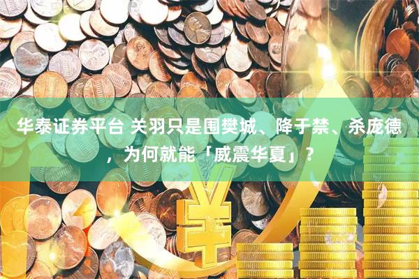 华泰证券平台 关羽只是围樊城、降于禁、杀庞德，为何就能「威震华夏」？