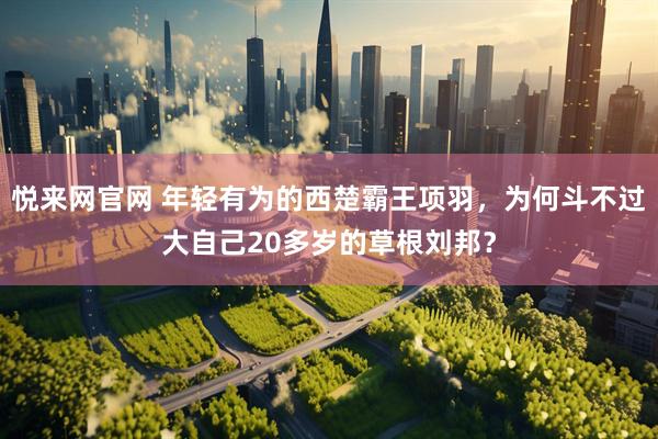 悦来网官网 年轻有为的西楚霸王项羽，为何斗不过大自己20多岁的草根刘邦？