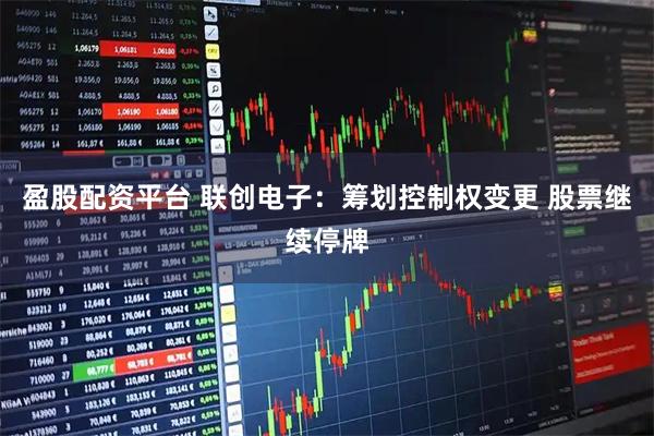 盈股配资平台 联创电子：筹划控制权变更 股票继续停牌