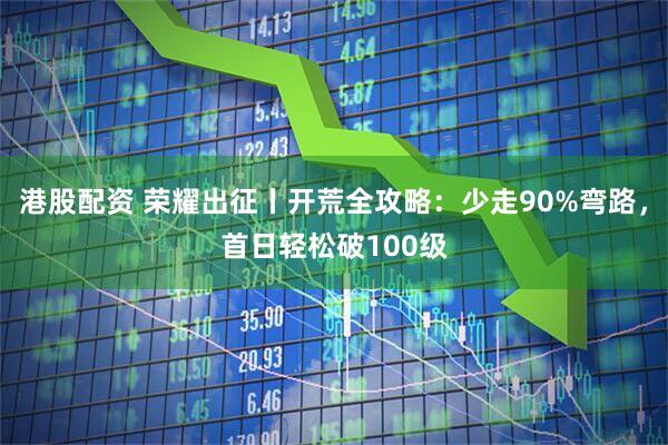 港股配资 荣耀出征丨开荒全攻略：少走90%弯路，首日轻松破100级