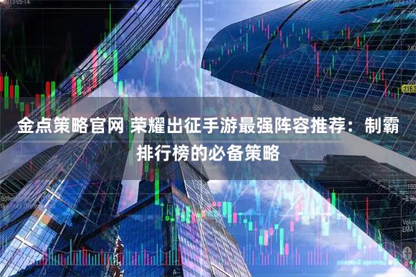 金点策略官网 荣耀出征手游最强阵容推荐：制霸排行榜的必备策略