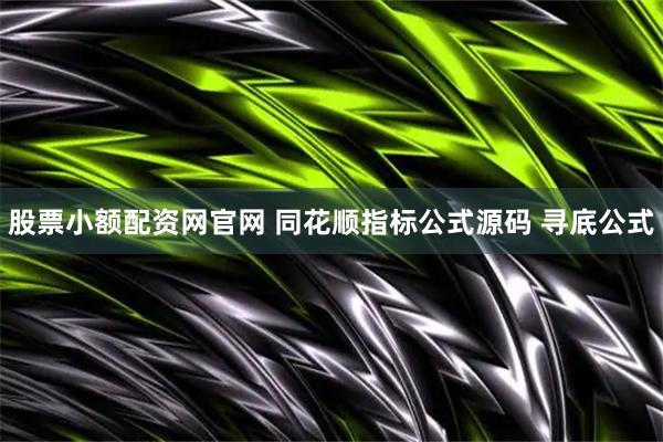 股票小额配资网官网 同花顺指标公式源码 寻底公式