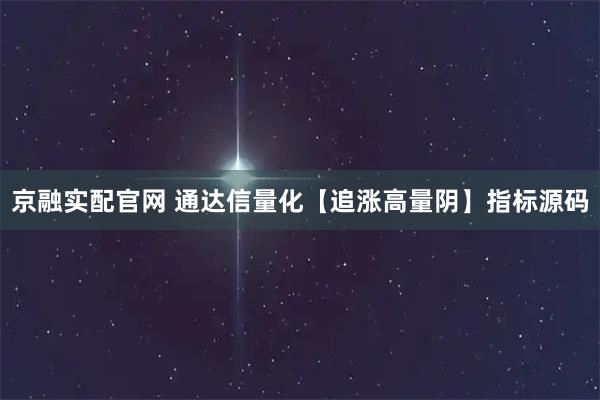 京融实配官网 通达信量化【追涨高量阴】指标源码