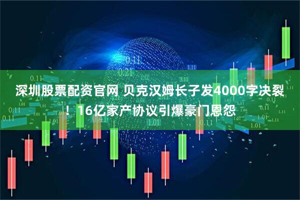 深圳股票配资官网 贝克汉姆长子发4000字决裂！16亿家产协议引爆豪门恩怨