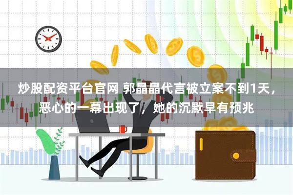 炒股配资平台官网 郭晶晶代言被立案不到1天，恶心的一幕出现了，她的沉默早有预兆