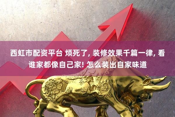 西虹市配资平台 烦死了, 装修效果千篇一律, 看谁家都像自己家! 怎么装出自家味道