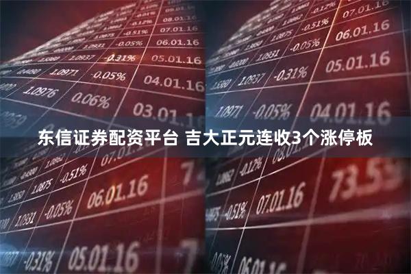 东信证券配资平台 吉大正元连收3个涨停板