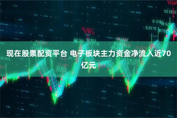 现在股票配资平台 电子板块主力资金净流入近70亿元