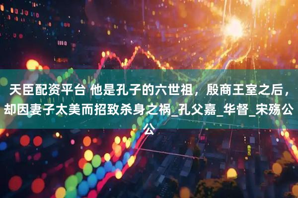 天臣配资平台 他是孔子的六世祖，殷商王室之后，却因妻子太美而招致杀身之祸_孔父嘉_华督_宋殇公