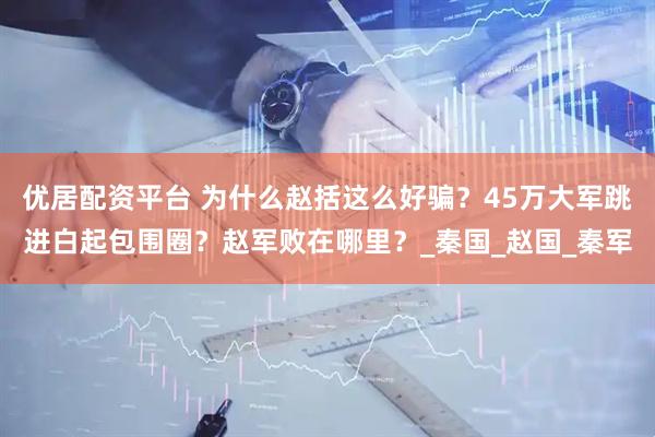 优居配资平台 为什么赵括这么好骗？45万大军跳进白起包围圈？赵军败在哪里？_秦国_赵国_秦军