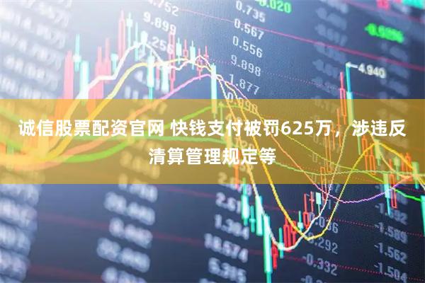 诚信股票配资官网 快钱支付被罚625万，涉违反清算管理规定等
