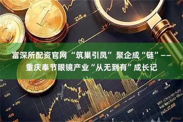 富深所配资官网 “筑巢引凤” 聚企成“链”——重庆奉节眼镜产业“从无到有”成长记