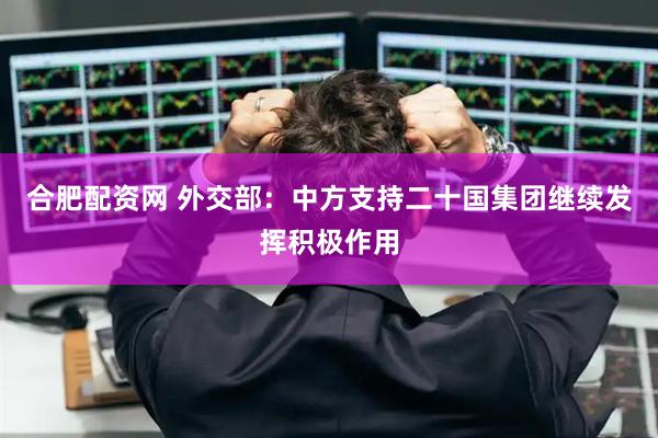 合肥配资网 外交部：中方支持二十国集团继续发挥积极作用