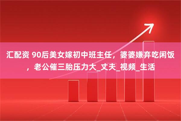 汇配资 90后美女嫁初中班主任，婆婆嫌弃吃闲饭，老公催三胎压力大_丈夫_视频_生活