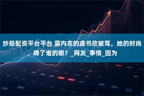 炒股配资平台平台 露内衣的虞书欣被骂，她的时尚，碍了谁的眼？_网友_事情_因为