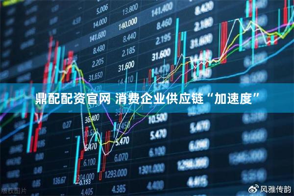 鼎配配资官网 消费企业供应链“加速度”
