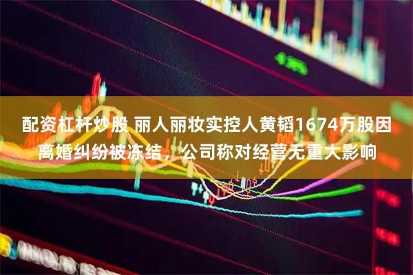 配资杠杆炒股 丽人丽妆实控人黄韬1674万股因离婚纠纷被冻结，公司称对经营无重大影响