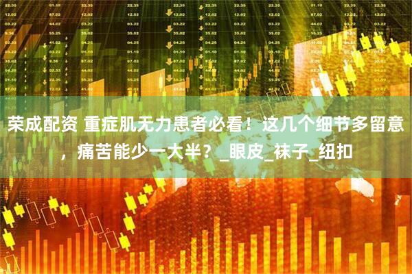 荣成配资 重症肌无力患者必看！这几个细节多留意，痛苦能少一大半？_眼皮_袜子_纽扣