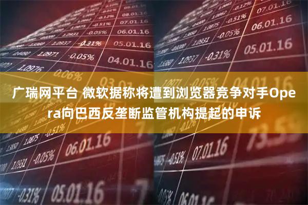 广瑞网平台 微软据称将遭到浏览器竞争对手Opera向巴西反垄断监管机构提起的申诉