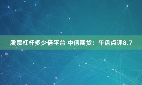 股票杠杆多少倍平台 中信期货：午盘点评8.7