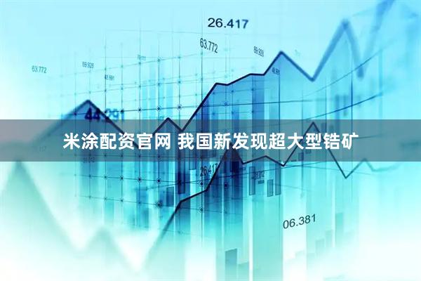 米涂配资官网 我国新发现超大型锆矿