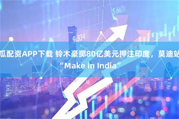 西瓜配资APP下载 铃木豪掷80亿美元押注印度，莫迪站台“Make in India”
